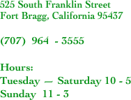 525 South Franklin Street
Fort Bragg, California 95437

(707)  964  - 3555

Hours:  
Tuesday — Saturday 10 - 5
Sunday  11 - 3