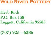 Wild River Pottery

Herb Roth
P.O. Box 138
Leggett, California 95585

(707) 925 - 6386