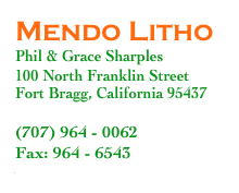 Mendo Litho
Phil & Grace Sharples
100 North Franklin Street
Fort Bragg, California 95437

(707) 964 - 0062
Fax: 964 - 6543
www.mendolitho.com